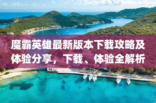 魔霸英雄最新版本下载攻略及体验分享，下载、体验全解析