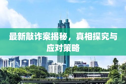 最新敲诈案揭秘，真相探究与应对策略