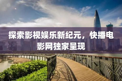 探索影视娱乐新纪元，快播电影网独家呈现
