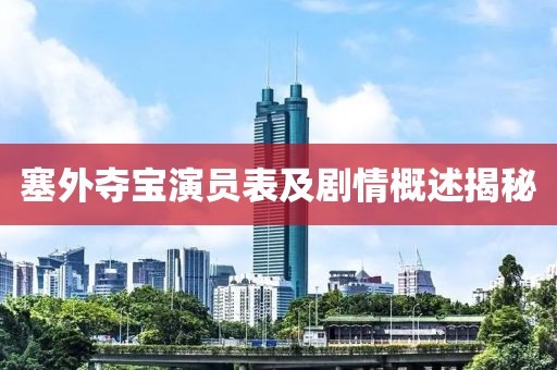塞外夺宝演员表及剧情概述揭秘
