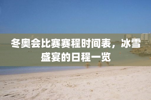 冬奥会比赛赛程时间表，冰雪盛宴的日程一览