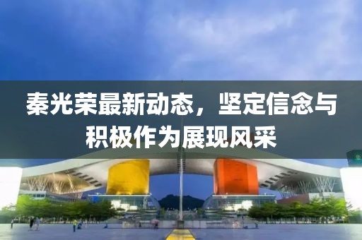 秦光荣最新动态，坚定信念与积极作为展现风采