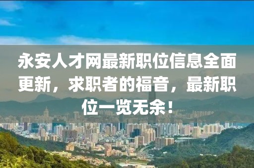 永安人才网最新职位信息全面更新，求职者的福音，最新职位一览无余！