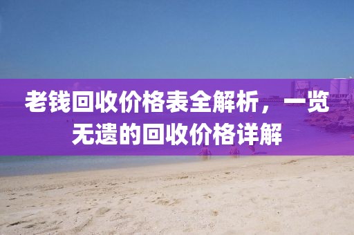 老钱回收价格表全解析，一览无遗的回收价格详解