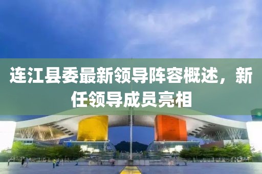 连江县委最新领导阵容概述，新任领导成员亮相