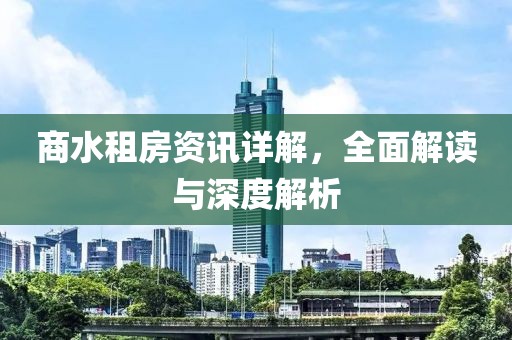 商水租房资讯详解，全面解读与深度解析