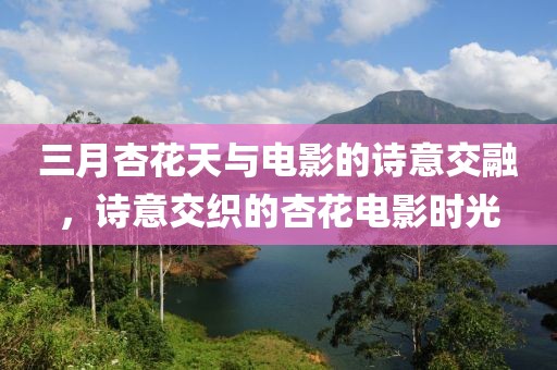 三月杏花天与电影的诗意交融，诗意交织的杏花电影时光