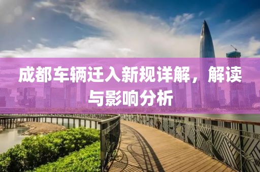 成都车辆迁入新规详解，解读与影响分析