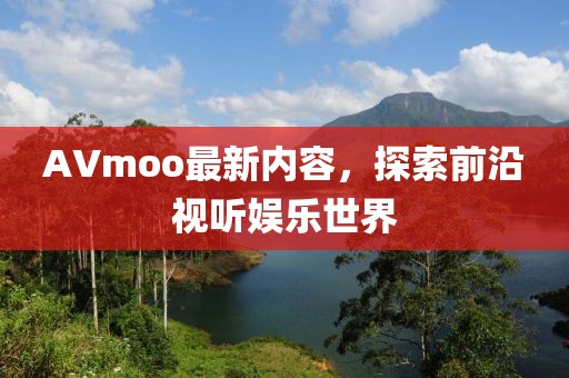 AVmoo最新内容，探索前沿视听娱乐世界