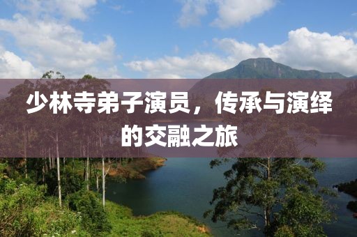 少林寺弟子演员，传承与演绎的交融之旅