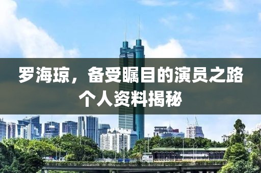 罗海琼，备受瞩目的演员之路个人资料揭秘