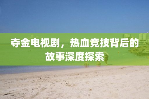 夺金电视剧，热血竞技背后的故事深度探索