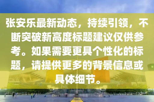 张安乐最新动态，持续引领，不断突破新高度标题建议仅供参考。如果需要更具个性化的标题，请提供更多的背景信息或具体细节。