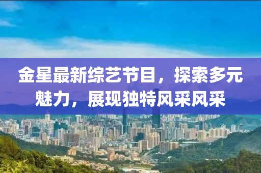 金星最新综艺节目，探索多元魅力，展现独特风采风采