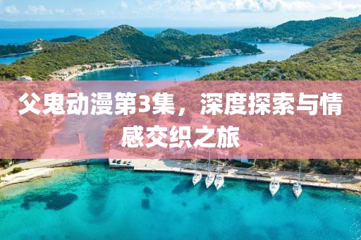 父鬼动漫第3集，深度探索与情感交织之旅