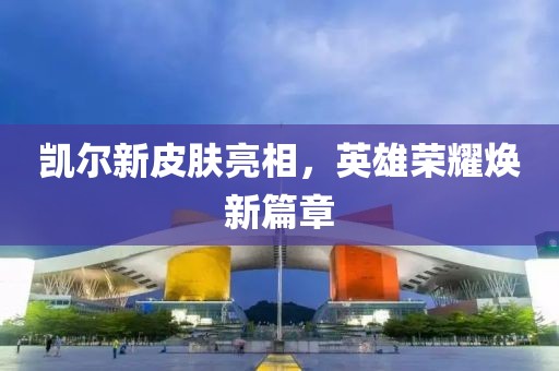 凯尔新皮肤亮相，英雄荣耀焕新篇章