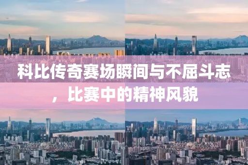科比传奇赛场瞬间与不屈斗志，比赛中的精神风貌