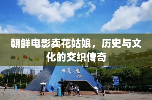 朝鲜电影卖花姑娘，历史与文化的交织传奇