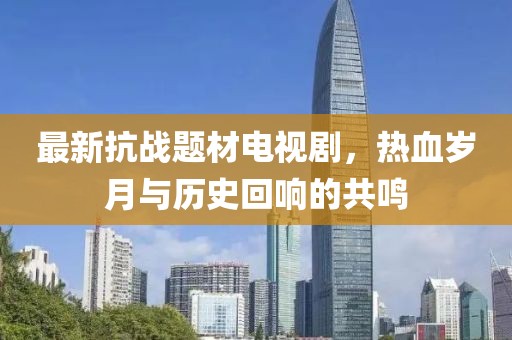 最新抗战题材电视剧，热血岁月与历史回响的共鸣