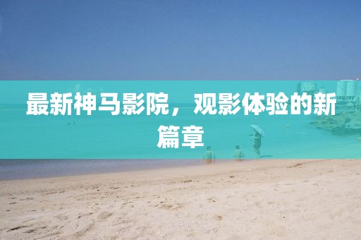最新神马影院，观影体验的新篇章