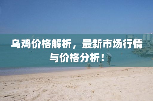 乌鸡价格解析，最新市场行情与价格分析！