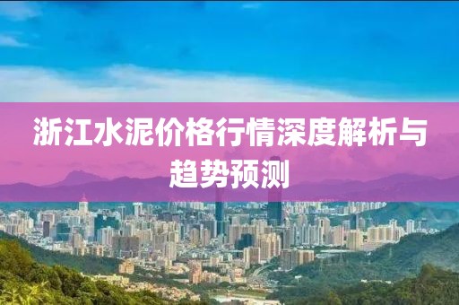浙江水泥价格行情深度解析与趋势预测