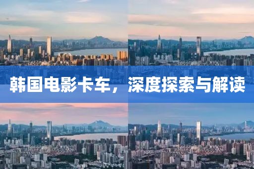 韩国电影卡车，深度探索与解读