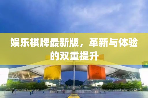 娱乐棋牌最新版，革新与体验的双重提升