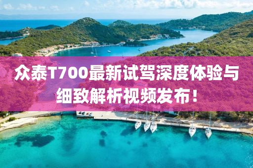 众泰T700最新试驾深度体验与细致解析视频发布！