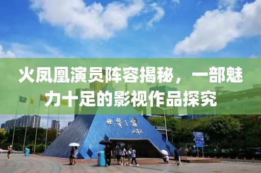 火凤凰演员阵容揭秘，一部魅力十足的影视作品探究