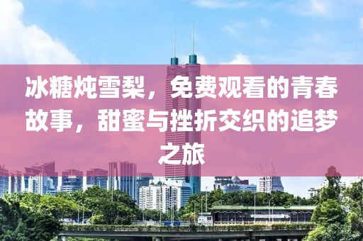 冰糖炖雪梨，免费观看的青春故事，甜蜜与挫折交织的追梦之旅
