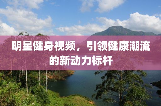 明星健身视频，引领健康潮流的新动力标杆