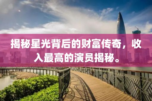 揭秘星光背后的财富传奇，收入最高的演员揭秘。
