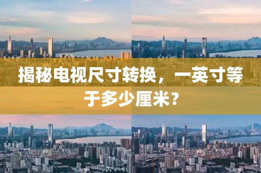 揭秘电视尺寸转换，一英寸等于多少厘米？