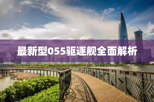 最新型055驱逐舰全面解析