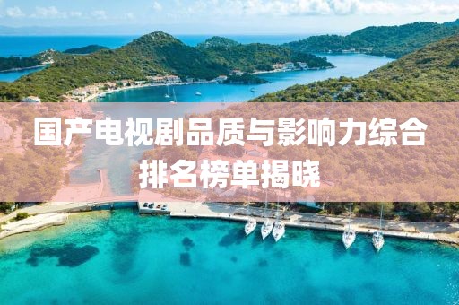 国产电视剧品质与影响力综合排名榜单揭晓