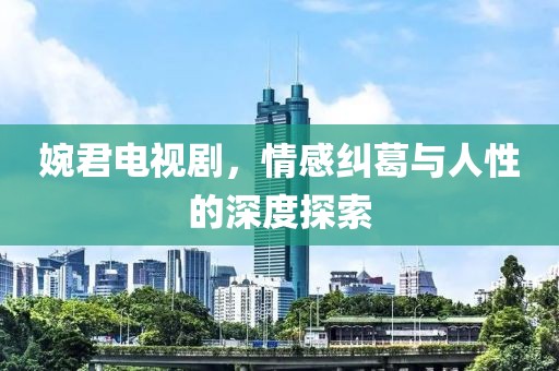 婉君电视剧，情感纠葛与人性的深度探索
