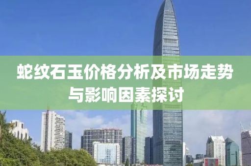 蛇纹石玉价格分析及市场走势与影响因素探讨