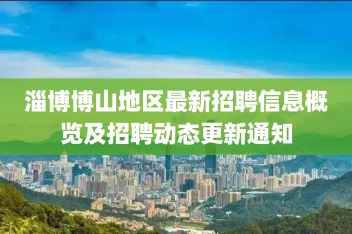 淄博博山地区最新招聘信息概览及招聘动态更新通知