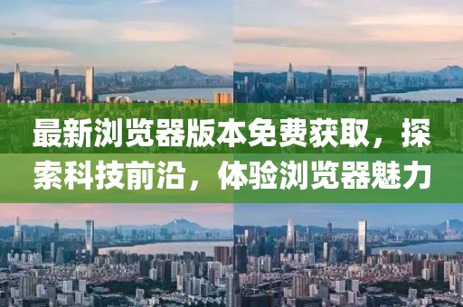 最新浏览器版本免费获取，探索科技前沿，体验浏览器魅力