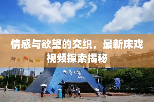情感与欲望的交织，最新床戏视频探索揭秘
