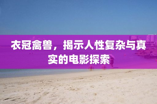 衣冠禽兽，揭示人性复杂与真实的电影探索