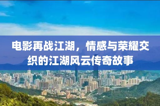 电影再战江湖，情感与荣耀交织的江湖风云传奇故事