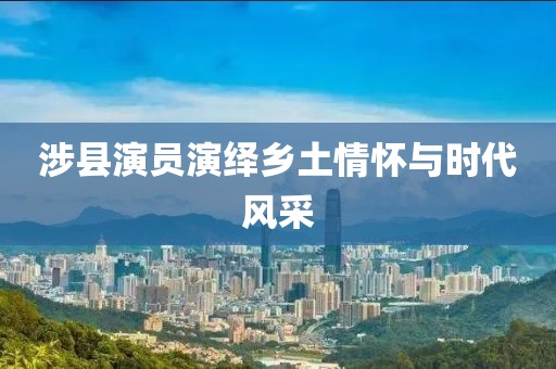 涉县演员演绎乡土情怀与时代风采