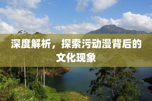 深度解析，探索污动漫背后的文化现象