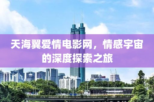 天海翼爱情电影网，情感宇宙的深度探索之旅