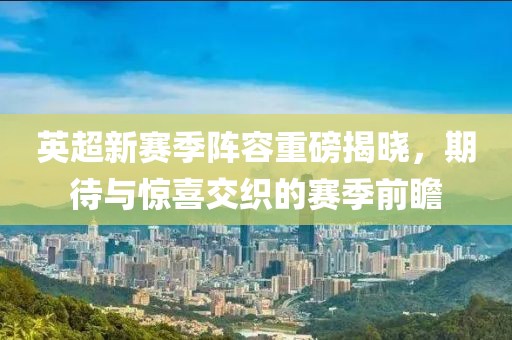 英超新赛季阵容重磅揭晓，期待与惊喜交织的赛季前瞻