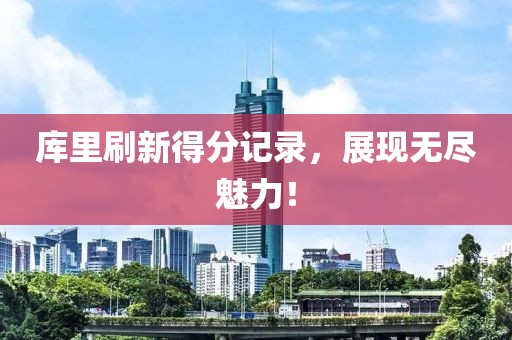 库里刷新得分记录，展现无尽魅力！