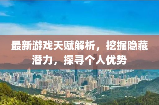 最新游戏天赋解析，挖掘隐藏潜力，探寻个人优势
