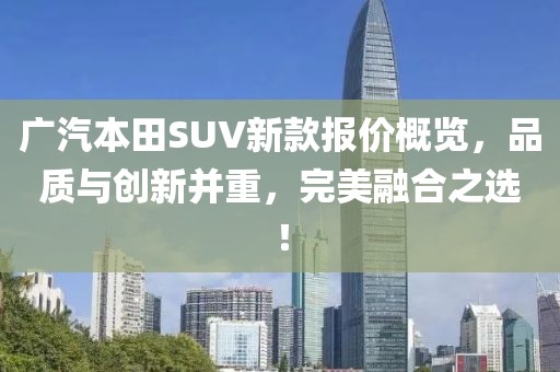 广汽本田SUV新款报价概览，品质与创新并重，完美融合之选！